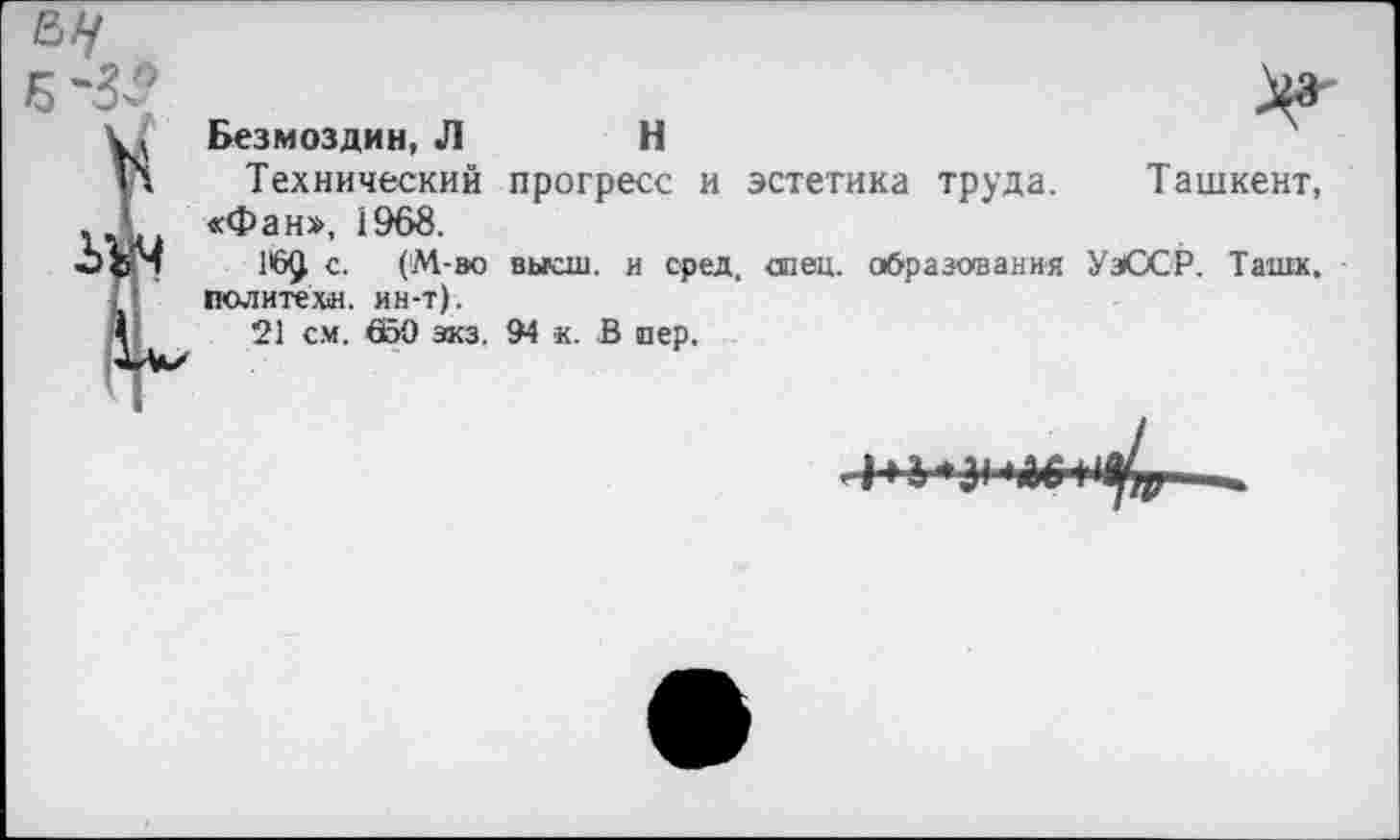 ﻿Безмоздин, Л	Н
Технический прогресс и эстетика труда. Ташкент, «Фан», 1968.
с. (М-во высш. и сред, спец. образования УзЮСР. Ташк. политех«, ин-т).
21 см. 650 экз. 94 к. В пер.
